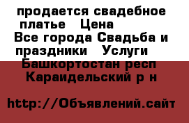 продается свадебное платье › Цена ­ 4 500 - Все города Свадьба и праздники » Услуги   . Башкортостан респ.,Караидельский р-н